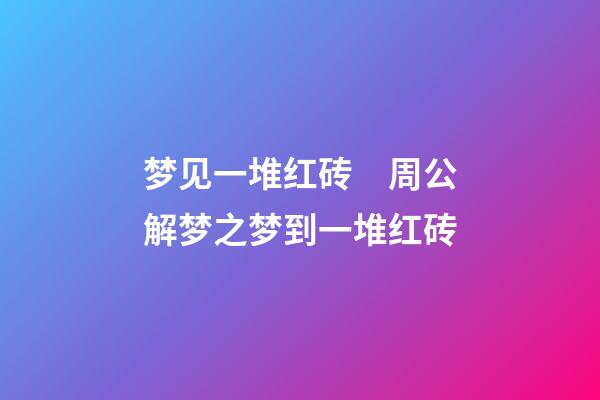梦见一堆红砖　周公解梦之梦到一堆红砖